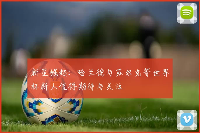 新星崛起：哈兰德与苏尔克等世界杯新人值得期待与关注